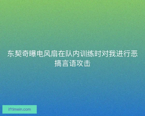 东契奇曝电风扇在队内训练时对我进行恶搞言语攻击