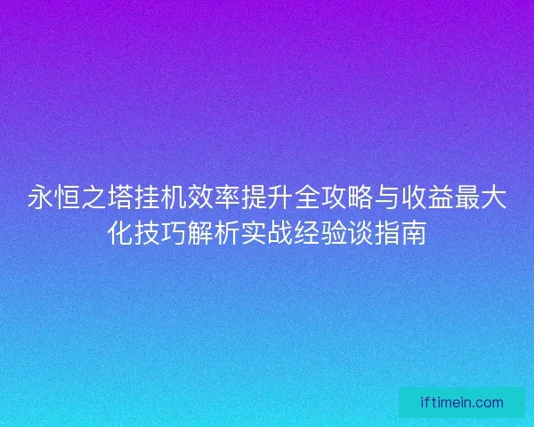 永恒之塔挂机效率提升全攻略与收益最大化技巧解析实战经验谈指南