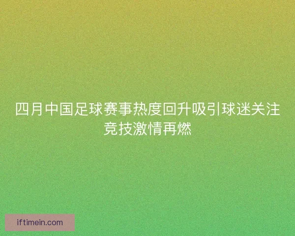四月中国足球赛事热度回升吸引球迷关注竞技激情再燃