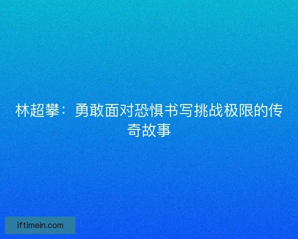 林超攀：勇敢面对恐惧书写挑战极限的传奇故事
