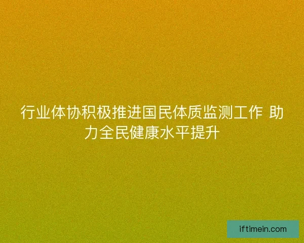 行业体协积极推进国民体质监测工作 助力全民健康水平提升