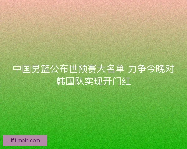 中国男篮公布世预赛大名单 力争今晚对韩国队实现开门红